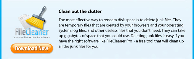 Clean out the clutter. The most effective way to redeem disk space is to delete junk files. They are temporary files that are created by your browsers and your operating system, log files, and other useless files that you don’t need. They can take up gigabytes of space that you could use. Deleting junk files is easy if you have the right software like FileCleaner Pro  - a free tool that will clean up all the junk files for you.